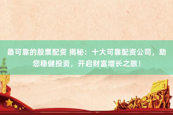 最可靠的股票配資 揭秘：十大可靠配資公司，助您穩(wěn)健投資，開(kāi)啟財(cái)富增長(zhǎng)之旅！
