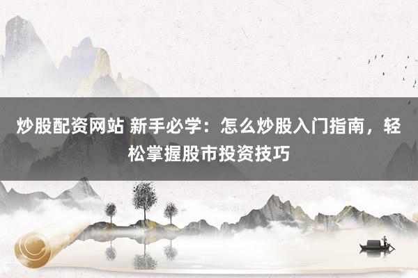 炒股配資網(wǎng)站 新手必學：怎么炒股入門指南，輕松掌握股市投資技巧