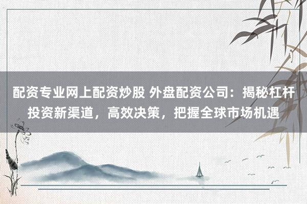 配資專業(yè)網(wǎng)上配資炒股 外盤配資公司：揭秘杠桿投資新渠道，高效決策，把握全球市場(chǎng)機(jī)遇
