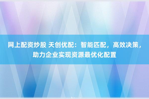 網(wǎng)上配資炒股 天創(chuàng)優(yōu)配：智能匹配，高效決策，助力企業(yè)實(shí)現(xiàn)資源最優(yōu)化配置