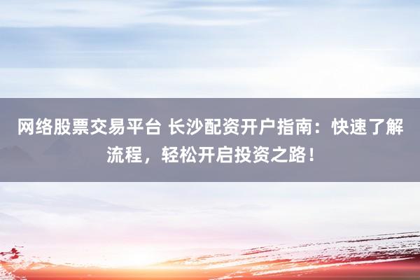 網(wǎng)絡股票交易平臺 長沙配資開戶指南：快速了解流程，輕松開啟投資之路！