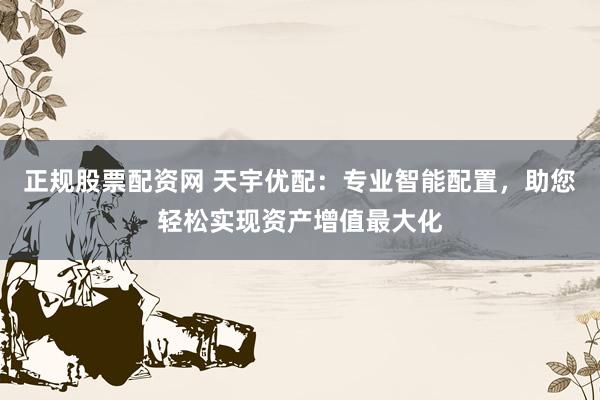 正規(guī)股票配資網(wǎng) 天宇優(yōu)配：專業(yè)智能配置，助您輕松實現(xiàn)資產增值最大化