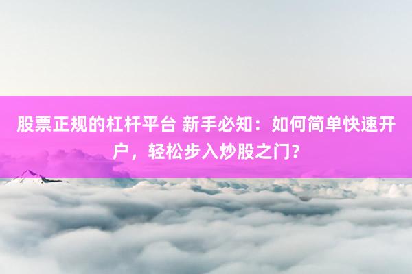 股票正規(guī)的杠桿平臺(tái) 新手必知：如何簡(jiǎn)單快速開戶，輕松步入炒股之門？