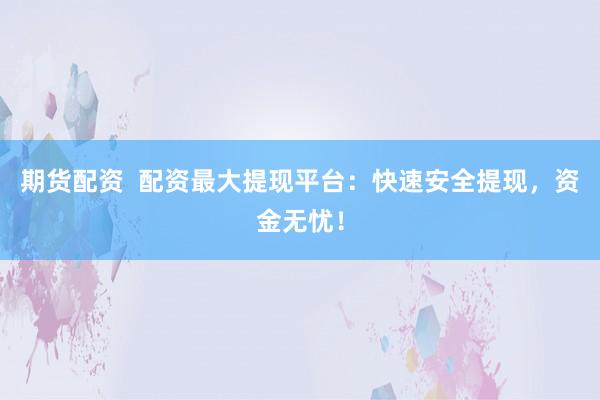 期貨配資  配資最大提現(xiàn)平臺：快速安全提現(xiàn)，資金無憂！