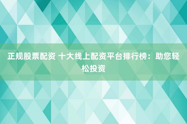 正規(guī)股票配資 十大線上配資平臺(tái)排行榜：助您輕松投資