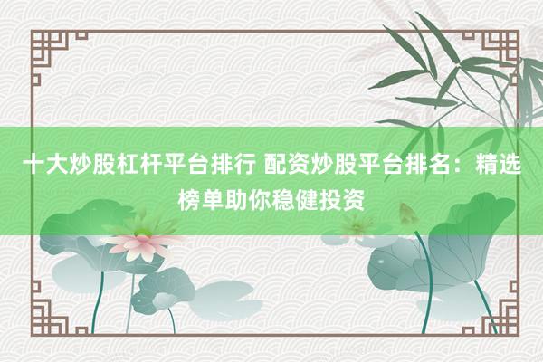 十大炒股杠桿平臺(tái)排行 配資炒股平臺(tái)排名：精選榜單助你穩(wěn)健投資