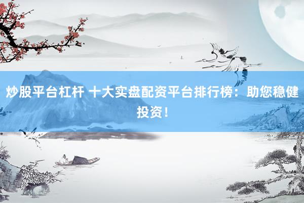 炒股平臺(tái)杠桿 十大實(shí)盤配資平臺(tái)排行榜：助您穩(wěn)健投資！