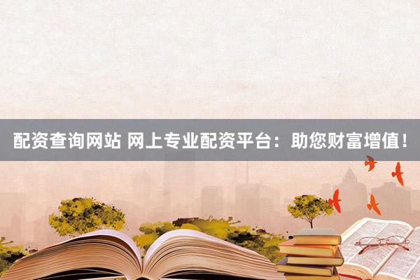配資查詢網(wǎng)站 網(wǎng)上專業(yè)配資平臺(tái)：助您財(cái)富增值！