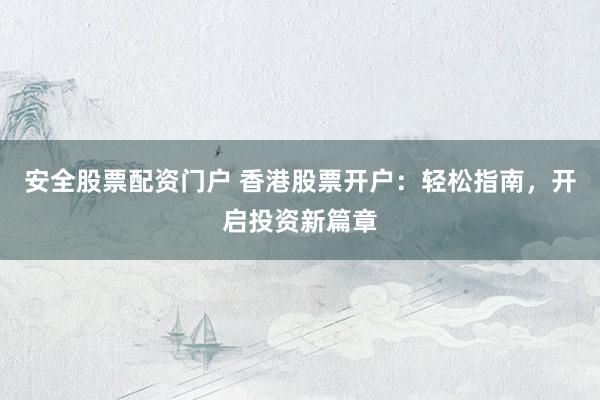 安全股票配資門(mén)戶 香港股票開(kāi)戶：輕松指南，開(kāi)啟投資新篇章
