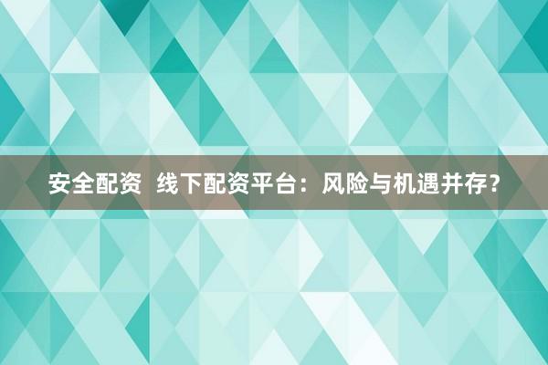 安全配資  線下配資平臺：風險與機遇并存？