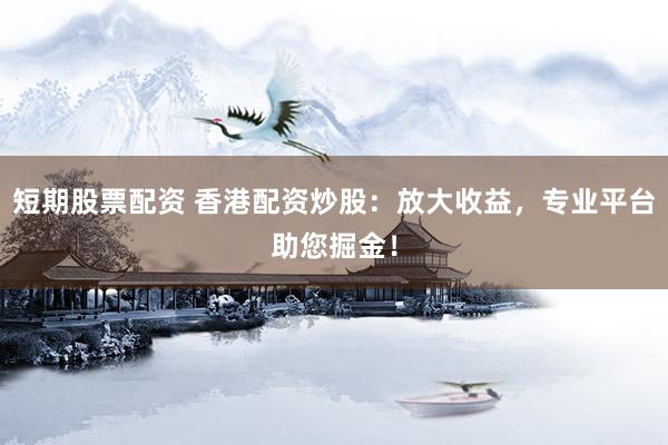 短期股票配資 香港配資炒股：放大收益，專業(yè)平臺助您掘金！