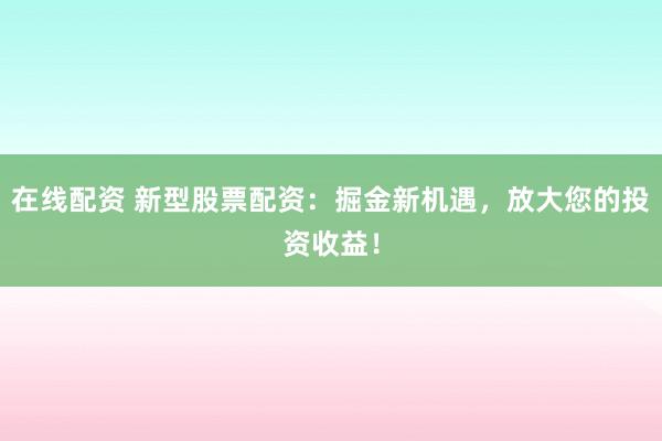 在線配資 新型股票配資：掘金新機(jī)遇，放大您的投資收益！
