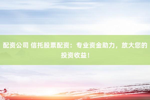 配資公司 信托股票配資：專(zhuān)業(yè)資金助力，放大您的投資收益！