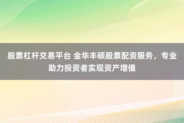 股票杠桿交易平臺(tái) 金華豐碩股票配資服務(wù)，專業(yè)助力投資者實(shí)現(xiàn)資產(chǎn)增值