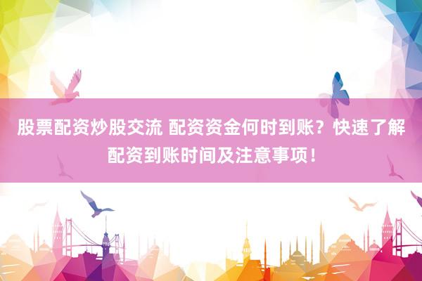股票配資炒股交流 配資資金何時(shí)到賬？快速了解配資到賬時(shí)間及注意事項(xiàng)！