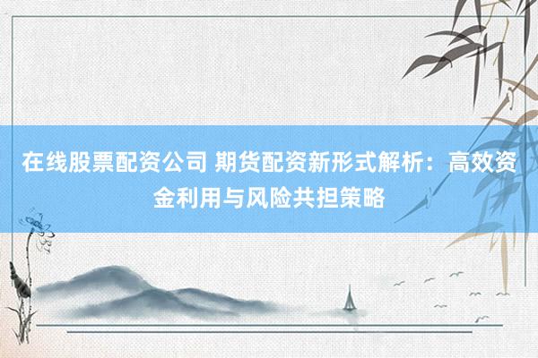 在線股票配資公司 期貨配資新形式解析：高效資金利用與風險共擔策略