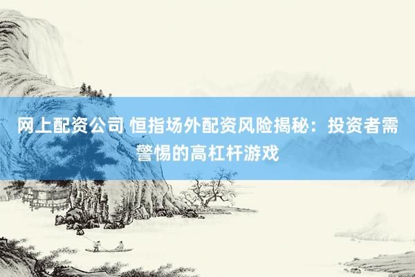 網(wǎng)上配資公司 恒指場外配資風險揭秘：投資者需警惕的高杠桿游戲