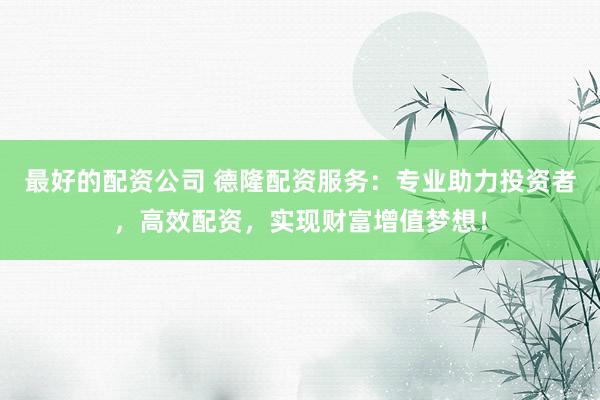 最好的配資公司 德隆配資服務(wù)：專業(yè)助力投資者，高效配資，實現(xiàn)財富增值夢想！
