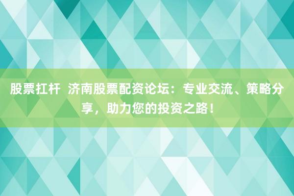 股票扛桿  濟南股票配資論壇：專業(yè)交流、策略分享，助力您的投資之路！