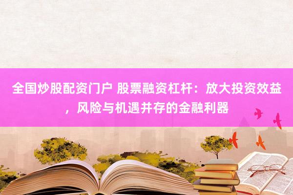 全國炒股配資門戶 股票融資杠桿：放大投資效益，風(fēng)險與機(jī)遇并存的金融利器