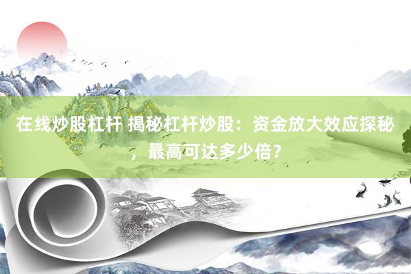 在線炒股杠桿 揭秘杠桿炒股：資金放大效應(yīng)探秘，最高可達多少倍？