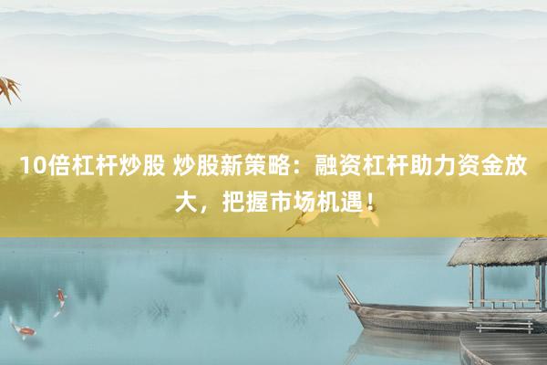 10倍杠桿炒股 炒股新策略：融資杠桿助力資金放大，把握市場(chǎng)機(jī)遇！