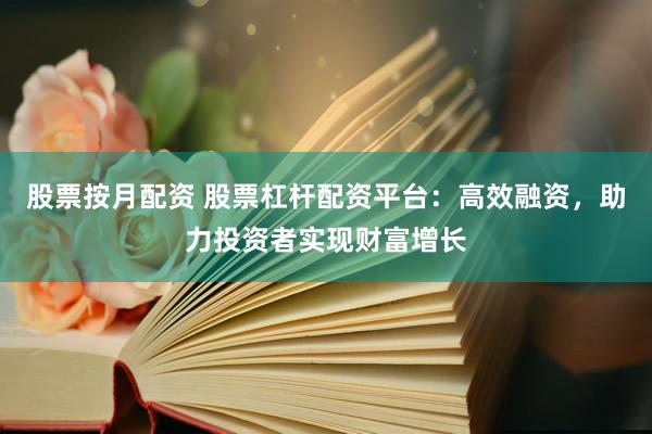 股票按月配資 股票杠桿配資平臺(tái)：高效融資，助力投資者實(shí)現(xiàn)財(cái)富增長