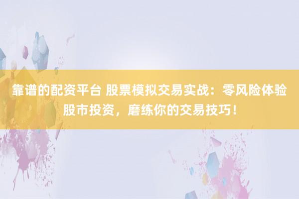 靠譜的配資平臺 股票模擬交易實戰(zhàn)：零風險體驗股市投資，磨練你的交易技巧！