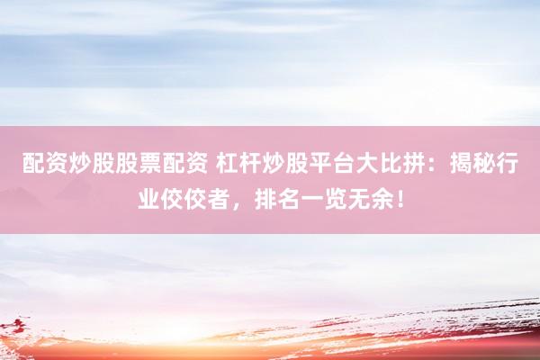 配資炒股股票配資 杠桿炒股平臺大比拼：揭秘行業(yè)佼佼者，排名一覽無余！