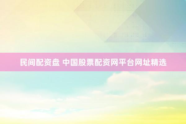 民間配資盤 中國(guó)股票配資網(wǎng)平臺(tái)網(wǎng)址精選