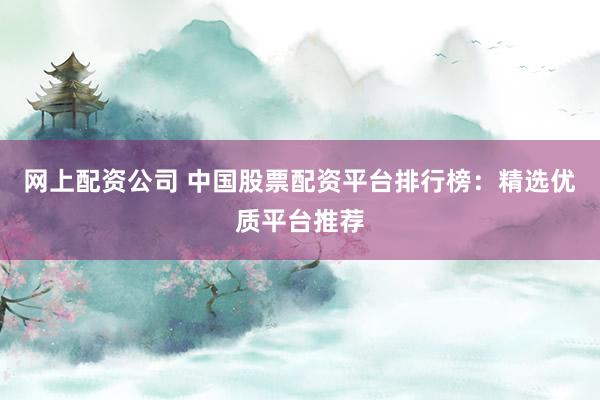網(wǎng)上配資公司 中國股票配資平臺排行榜：精選優(yōu)質(zhì)平臺推薦