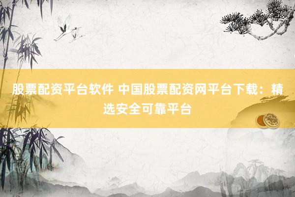 股票配資平臺(tái)軟件 中國(guó)股票配資網(wǎng)平臺(tái)下載：精選安全可靠平臺(tái)