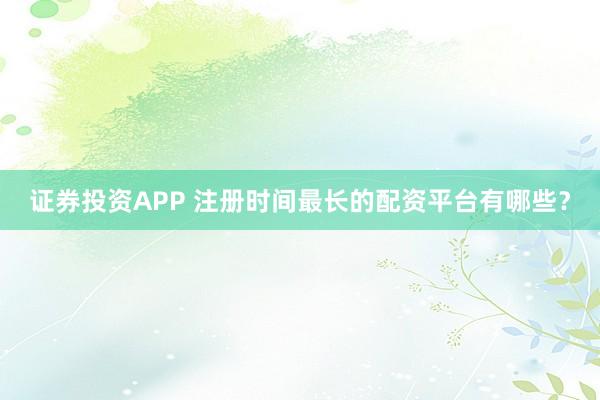 證券投資APP 注冊時間最長的配資平臺有哪些？