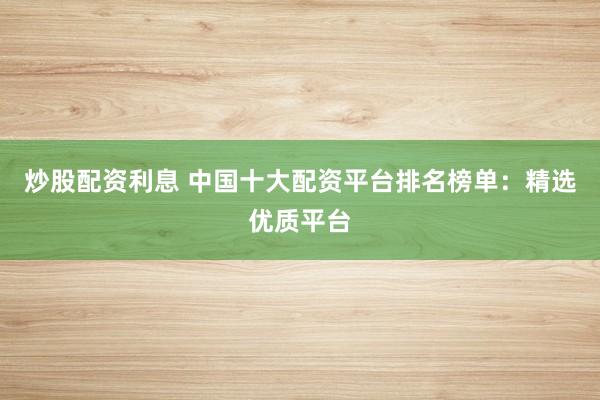 炒股配資利息 中國十大配資平臺排名榜單：精選優(yōu)質(zhì)平臺