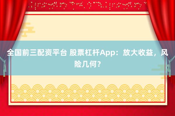 全國前三配資平臺 股票杠桿App：放大收益，風(fēng)險幾何？