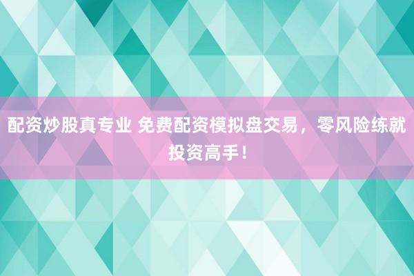 配資炒股真專業(yè) 免費(fèi)配資模擬盤交易，零風(fēng)險練就投資高手！
