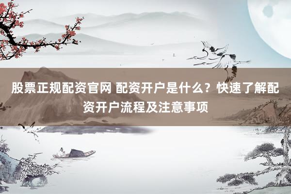 股票正規(guī)配資官網(wǎng) 配資開戶是什么？快速了解配資開戶流程及注意事項