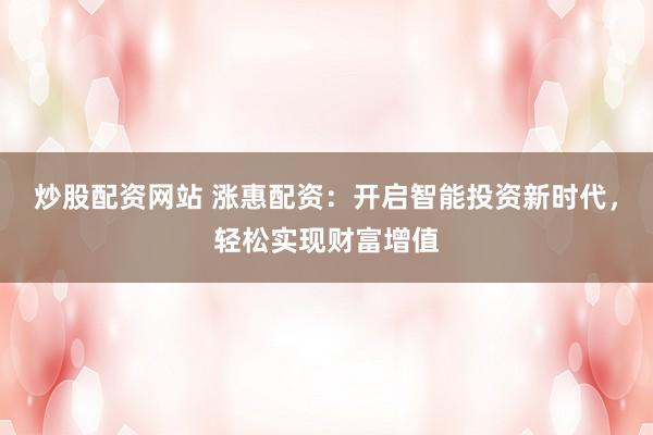 炒股配資網(wǎng)站 漲惠配資：開啟智能投資新時(shí)代，輕松實(shí)現(xiàn)財(cái)富增值