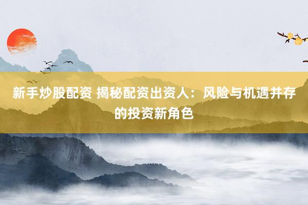 新手炒股配資 揭秘配資出資人：風(fēng)險(xiǎn)與機(jī)遇并存的投資新角色