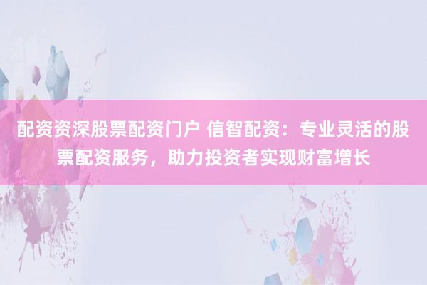 配資資深股票配資門戶 信智配資：專業(yè)靈活的股票配資服務(wù)，助力投資者實現(xiàn)財富增長