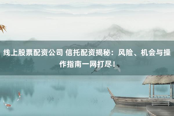 線上股票配資公司 信托配資揭秘：風(fēng)險、機(jī)會與操作指南一網(wǎng)打盡！
