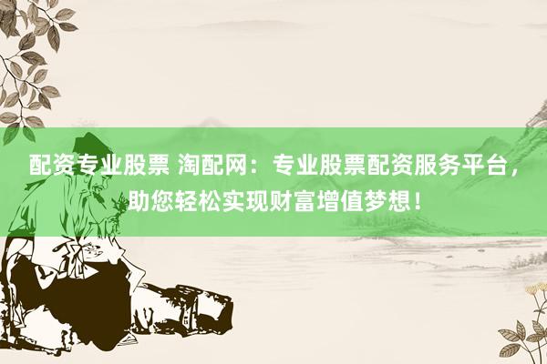 配資專業(yè)股票 淘配網(wǎng)：專業(yè)股票配資服務(wù)平臺(tái)，助您輕松實(shí)現(xiàn)財(cái)富增值夢(mèng)想！