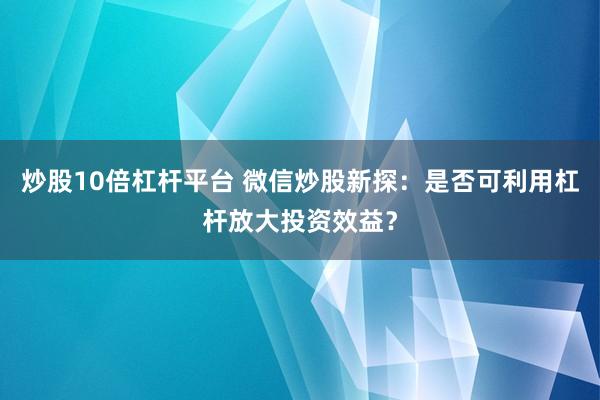 炒股10倍杠桿平臺 微信炒股新探：是否可利用杠桿放大投資效益？