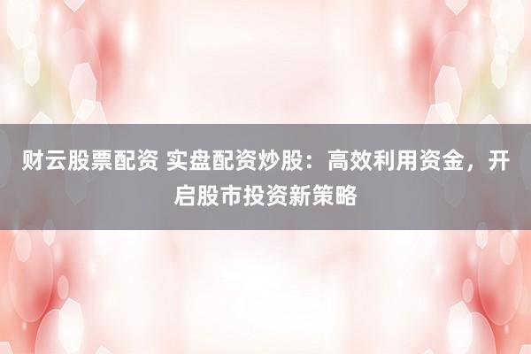 財(cái)云股票配資 實(shí)盤配資炒股：高效利用資金，開啟股市投資新策略