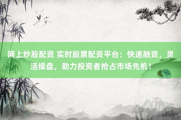 網(wǎng)上炒股配資 實(shí)時(shí)股票配資平臺(tái)：快速融資，靈活操盤，助力投資者搶占市場(chǎng)先機(jī)！