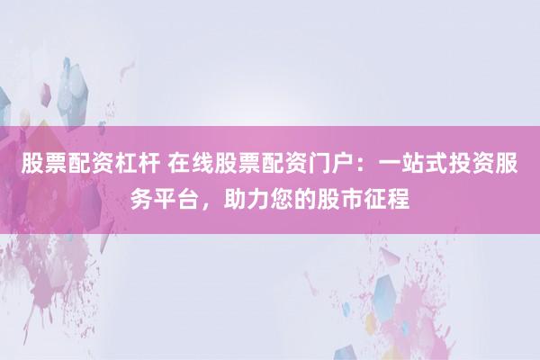 股票配資杠桿 在線股票配資門戶：一站式投資服務(wù)平臺(tái)，助力您的股市征程