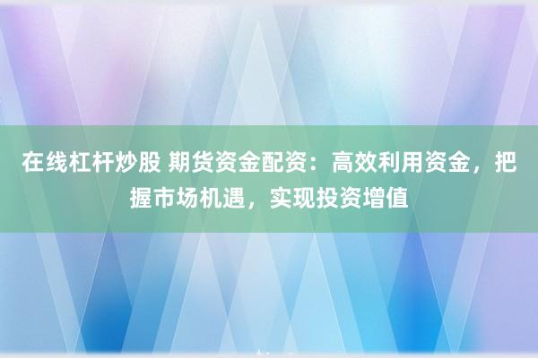 在線杠桿炒股 期貨資金配資：高效利用資金，把握市場(chǎng)機(jī)遇，實(shí)現(xiàn)投資增值