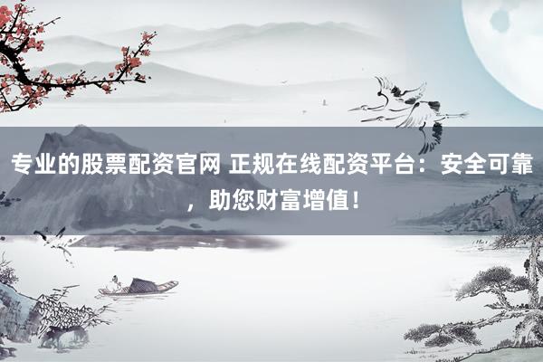專業(yè)的股票配資官網(wǎng) 正規(guī)在線配資平臺：安全可靠，助您財富增值！