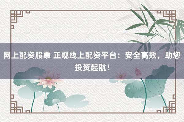 網(wǎng)上配資股票 正規(guī)線上配資平臺(tái)：安全高效，助您投資起航！