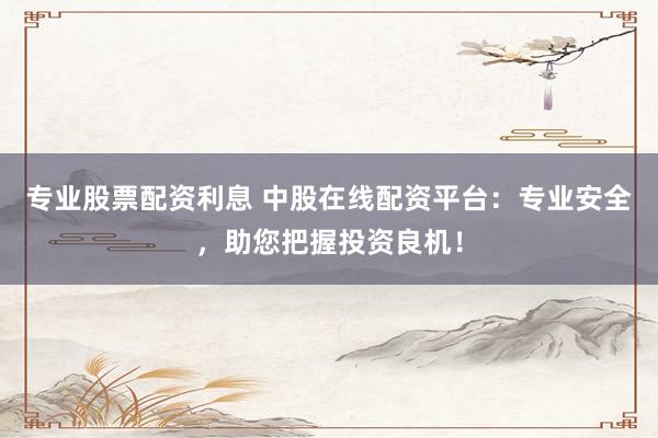 專業(yè)股票配資利息 中股在線配資平臺(tái)：專業(yè)安全，助您把握投資良機(jī)！